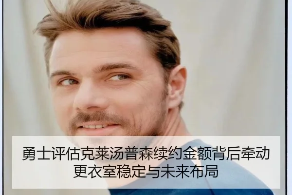 勇士评估克莱汤普森续约金额背后牵动更衣室稳定与未来布局