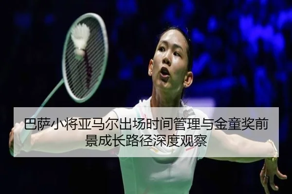 巴萨小将亚马尔出场时间管理与金童奖前景成长路径深度观察