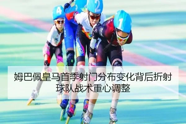 姆巴佩皇马首季射门分布变化背后折射球队战术重心调整